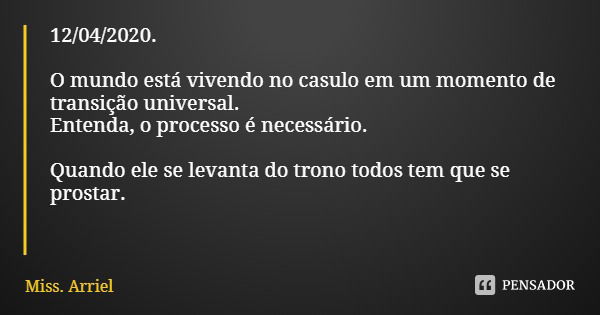 12/04/2020. O mundo está vivendo no casulo em um momento de transição universal.
Entenda, o processo é necessário. Quando ele se levanta do trono todos tem que ... Frase de Miss. Arriel.