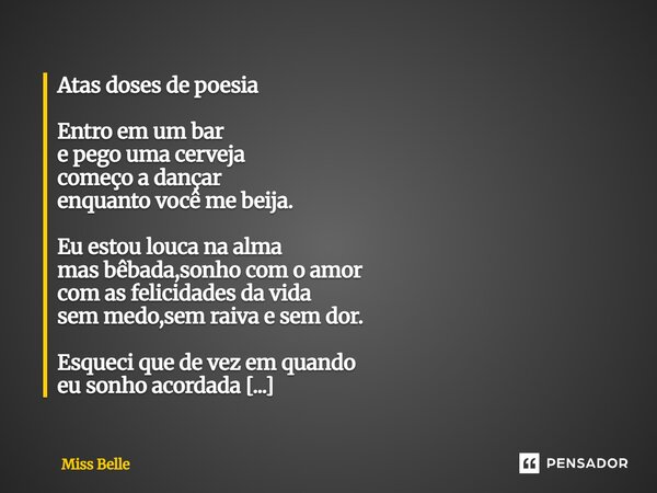 Atas doses de poesia Entro em um bar e pego uma cerveja começo a dançar enquanto você me beija. Eu estou louca na alma mas bêbada,sonho com o amor com as felici... Frase de Miss Belle.