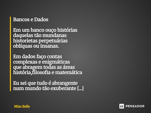 Bancos e Dados Em um banco ouço histórias daquelas tão mundanas historietas perpetuárias oblíquas ou insanas. Em dados faço contas complexas e enigmáticas que ... Frase de Miss Belle.