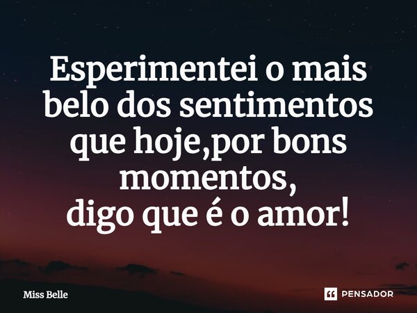 ⁠Esperimentei o mais belo dos sentimentos que hoje,por bons momentos, digo que é o amor!... Frase de Miss Belle.