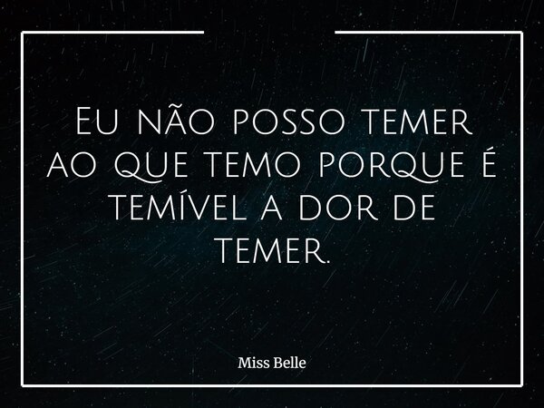 Eu não posso temer ao que temo porque é temível a dor de temer.... Frase de Miss Belle.
