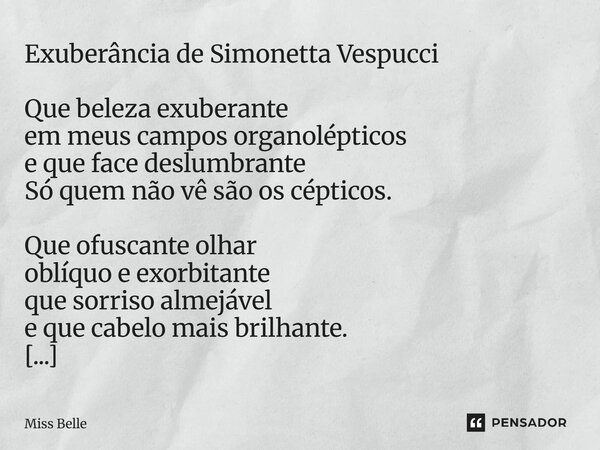 Exuberância de Simonetta Vespucci Que beleza exuberante em meus campos organolépticos e que face deslumbrante Só quem não vê são os cépticos. Que ofuscante olh... Frase de Miss Belle.