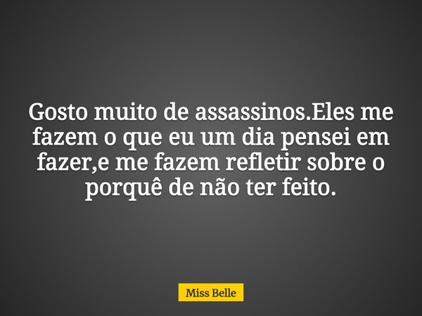 Gosto muito de assassinos.Eles me fazem o que eu um dia pensei em fazer,e me fazem refletir sobre o porquê de não ter feito.... Frase de Miss Belle.