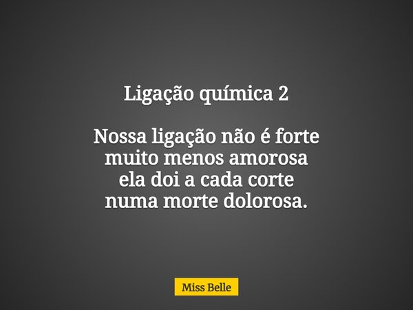 Ligação química 2 Nossa ligação não é forte muito menos amorosa ela doi a cada corte numa morte dolorosa.... Frase de Miss Belle.