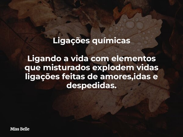 Ligações químicas Ligando a vida com elementos que misturados explodem vidas ligações feitas de amores,idas e despedidas.... Frase de Miss Belle.