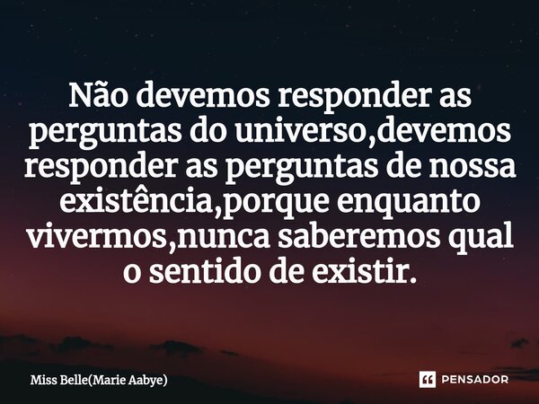 Não devemos responder as perguntas do universo,devemos responder as perguntas de nossa existência,porque enquanto vivermos,nunca⁠ saberemos qual o sentido de ex... Frase de Miss Belle(Marie Aabye).