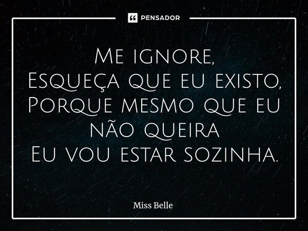 Me ignore, Esqueça que eu existo, Porque mesmo que eu não queira Eu vou estar sozinha.... Frase de Miss Belle.