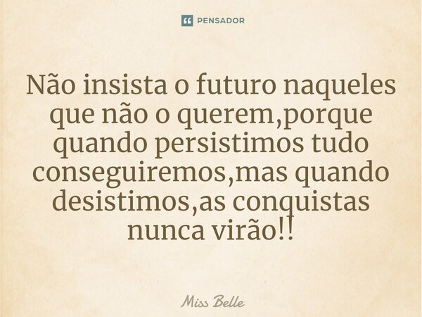 ⁠Não insista o futuro naqueles que não o querem,porque quando persistimos tudo conseguiremos,mas quando desistimos,as conquistas nunca virão!!... Frase de Miss Belle.