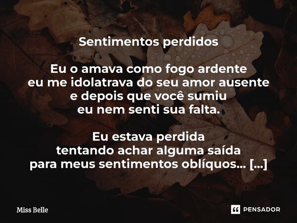 Sentimentos perdidos Eu o amava como fogo ardente eu me idolatrava do seu amor ausente e depois que você sumiu eu nem senti sua falta. Eu estava perdida tentand... Frase de Miss Belle.