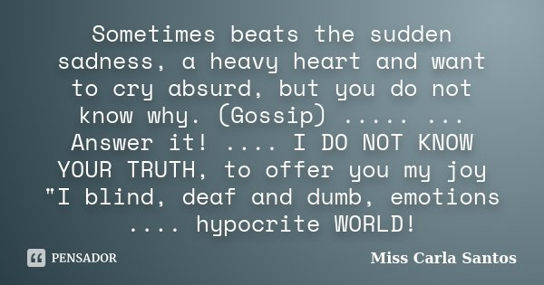 Sometimes beats the sudden sadness, a heavy heart and want to cry absurd, but you do not know why. (Gossip) ..... ... Answer it! .... I DO NOT KNOW YOUR TRUTH, ... Frase de Miss Carla Santos.