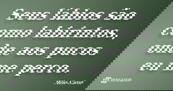 Seus lábios são como labirintos, onde aos pucos eu me perco.... Frase de Miss Carol.