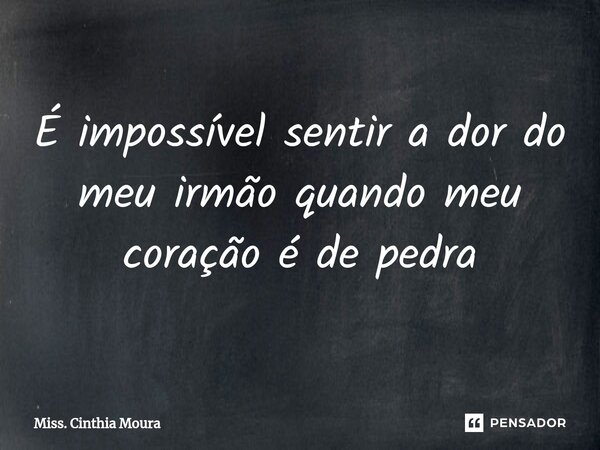 É impossível sentir a dor do meu irmão quando meu coração é de pedra... Frase de Miss. Cínthia Moura.