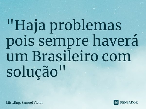 ⁠"Haja problemas pois sempre haverá um Brasileiro com solução"... Frase de Miss.Eng. Samuel Victor.