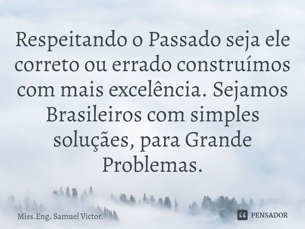 ⁠Respeitando o Passado seja ele correto ou errado construímos com mais excelência. Sejamos Brasileiros com simples soluçães, para Grande Problemas.... Frase de Miss.Eng. Samuel Victor..