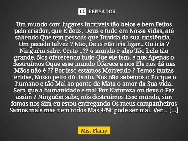 Um mundo com lugares Incríveis tão belos e bem Feitos pelo criador, que É deus. Deus e tudo em Nossa vidas, até sabendo Que tem pessoas que Duvida da sua exist... Frase de Miss Flainy.