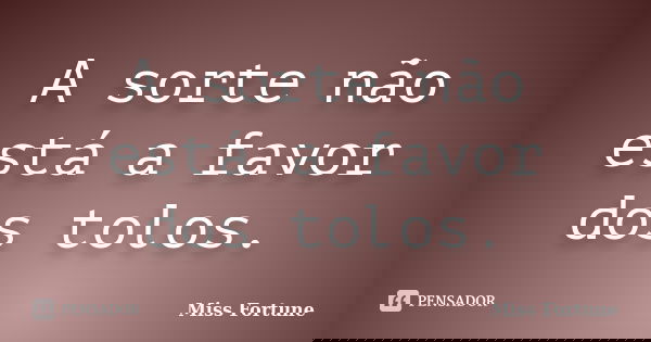 A sorte não está a favor dos tolos.... Frase de Miss Fortune.