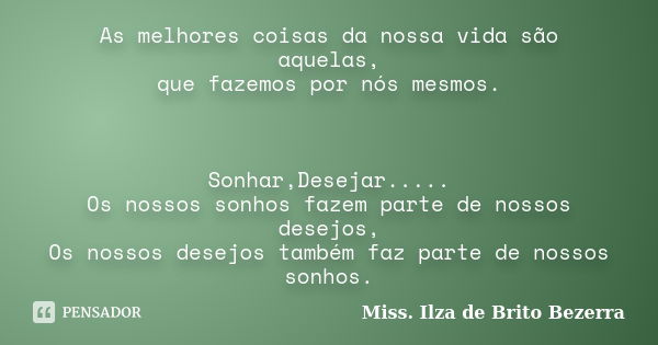 As melhores coisas da nossa vida são aquelas, que fazemos por nós mesmos. Sonhar,Desejar..... Os nossos sonhos fazem parte de nossos desejos, Os nossos desejos ... Frase de Miss. Ilza de Brito Bezerra.