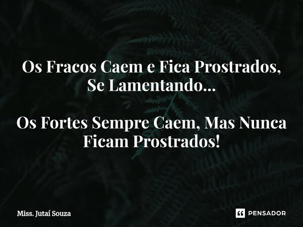 ⁠Os Fracos Caem e Fica Prostrados, Se Lamentando... Os Fortes Sempre Caem, Mas Nunca Ficam Prostrados!... Frase de Miss. Jutaí Souza.