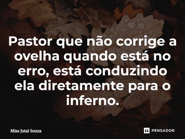 ⁠Pastor que não corrige a ovelha quando está no erro, está conduzindo ela diretamente para o inferno.... Frase de Miss Jutai Souza.