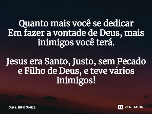 ⁠Quanto mais você se dedicar Em fazer a vontade de Deus, mais inimigos você terá. Jesus era Santo, Justo, sem Pecado e Filho de Deus, e teve vários inimigos!... Frase de Miss. Jutaí Souza.