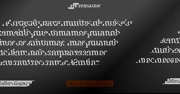A oração para muitos de nós é o remédio que tomamos quando sentimos os sintomas, mas quando tudo está bem não comparecemos nos nossos encontros com a Senhor.... Frase de Miss.Kellen Gaspar.