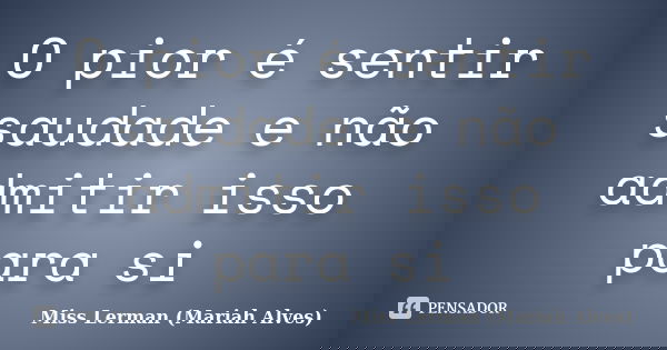 O pior é sentir saudade e não admitir isso para si... Frase de Miss Lerman (Mariah Alves).
