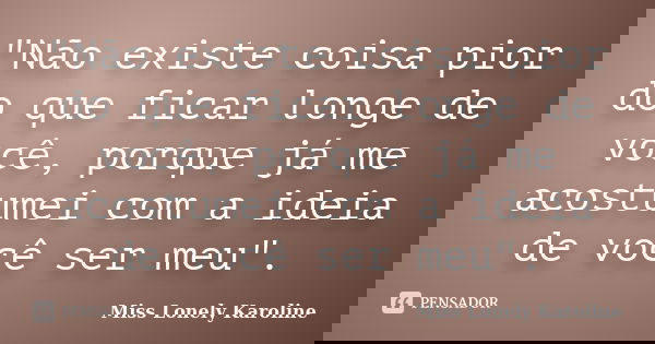 "Não existe coisa pior do que ficar longe de você, porque já me acostumei com a ideia de você ser meu".... Frase de Miss Lonely Karoline.