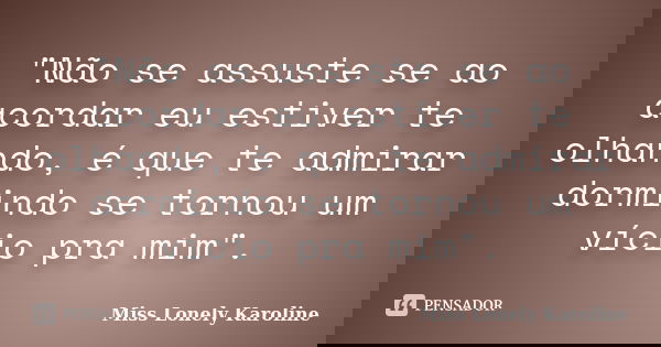 "Não se assuste se ao acordar eu estiver te olhando, é que te admirar dormindo se tornou um vício pra mim".... Frase de Miss Lonely Karoline.