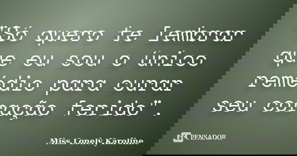 "Só quero te lembrar que eu sou o único remédio para curar seu coração ferido".... Frase de Miss Lonely Karoline.