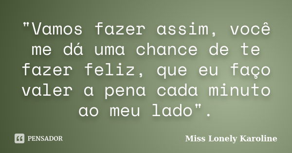 "Vamos fazer assim, você me dá uma chance de te fazer feliz, que eu faço valer a pena cada minuto ao meu lado".... Frase de Miss Lonely Karoline.