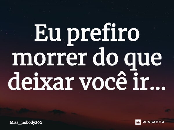 ⁠Eu prefiro morrer do que deixar você ir...... Frase de Miss_nobody202.