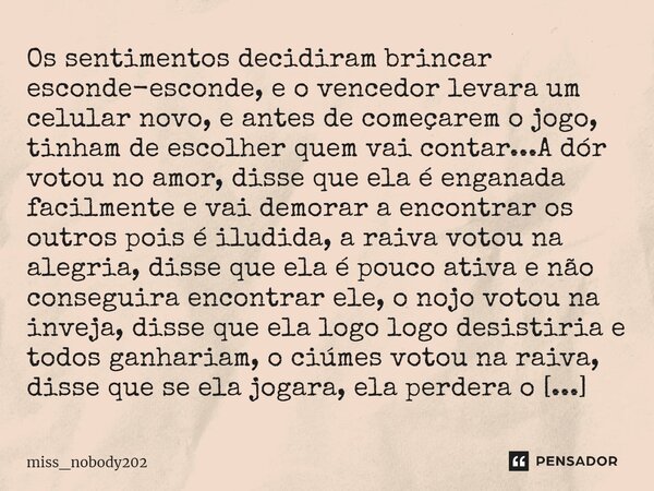 ⁠Os sentimentos decidiram brincar esconde-esconde, e o vencedor levara um celular novo, e antes de começarem o jogo, tinham de escolher quem vai contar...A dór ... Frase de Miss_nobody202.