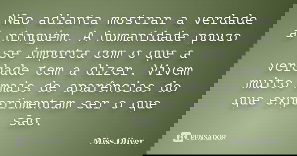 Não adianta mostrar a verdade à ninguém. A humanidade pouco se importa com o que a verdade tem a dizer. Vivem muito mais de aparências do que experimentam ser o... Frase de Miss Oliver.