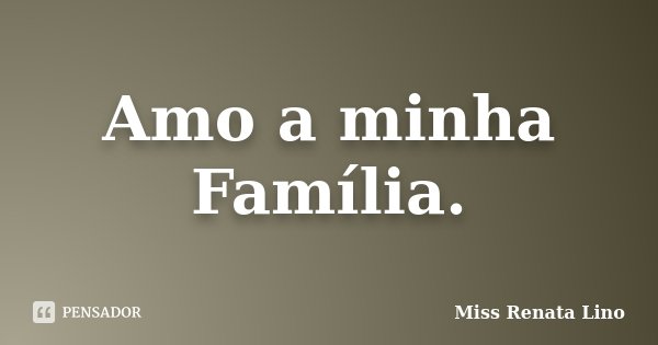 Amo a minha Família.... Frase de Miss Renata Lino.