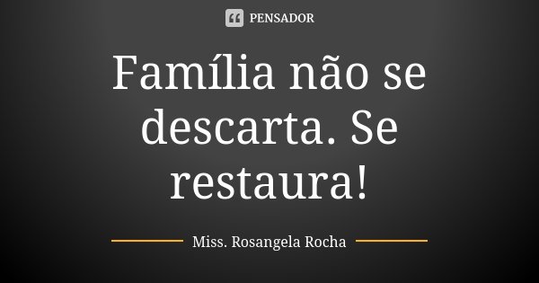 Família não se descarta. Se restaura!... Frase de Miss. Rosangela Rocha.