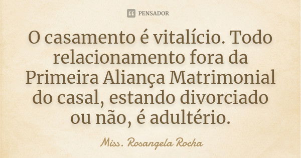 O casamento é vitalício. Todo relacionamento fora da Primeira Aliança Matrimonial do casal, estando divorciado ou não, é adultério.... Frase de Miss. Rosangela Rocha.