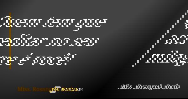 Quem tem que acreditar no seu milagre é você!... Frase de Miss. Rosangela Rocha.