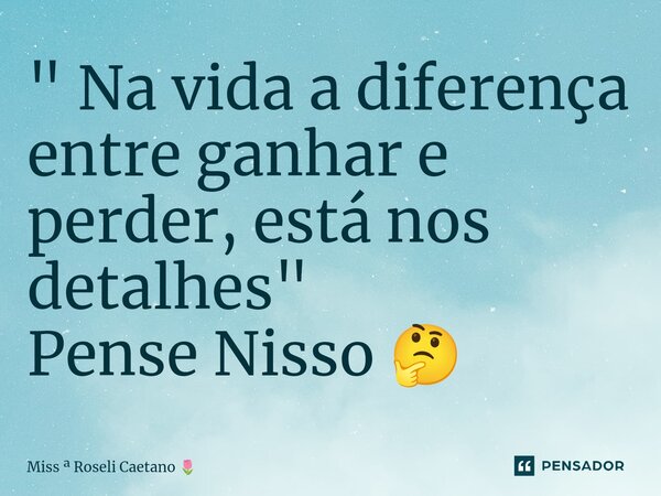⁠" Na vida a diferença entre ganhar e perder, está nos detalhes" Pense Nisso 🤔... Frase de Miss  Roseli Caetano.