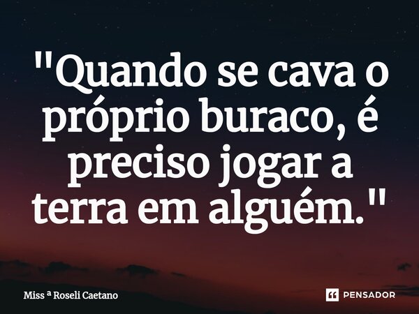 ⁠"Quando se cava o próprio buraco, é preciso jogar a terra em alguém."... Frase de Miss  Roseli Caetano.
