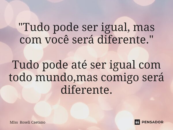 "Tudo pode ser igual, mas com você será diferente." Tudo pode até ser igual com todo mundo, mas comigo será diferente.... Frase de Miss Roseli Caetano.