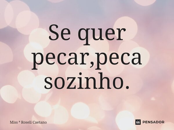 ⁠Se quer pecar,peca sozinho.... Frase de Miss  Roseli Caetano.