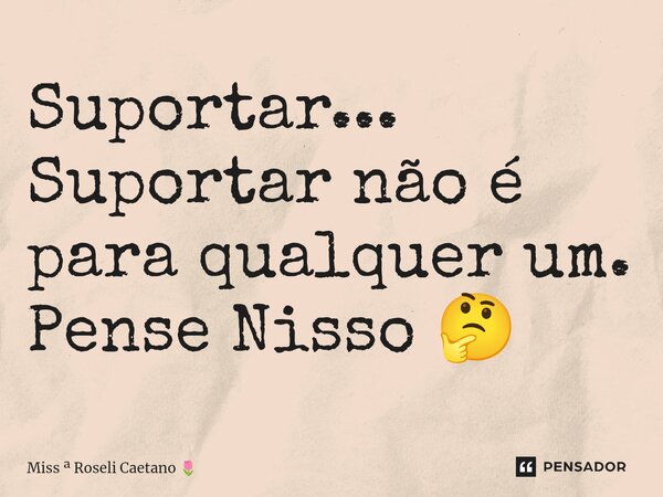 Suportar... Suportar não é para qualquer um. Pense Nisso 🤔 ⁠... Frase de Miss  Roseli Caetano.
