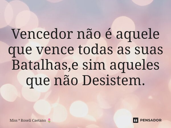 ⁠Vencedor não é aquele que vence todas as suas Batalhas,e sim aqueles que não Desistem.... Frase de Miss  Roseli Caetano.