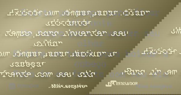 Existe um tempo para ficar distante Um tempo para inverter seu olhar Existe um tempo para baixar a cabeça Para ir em frente com seu dia... Frase de Miss sarajevo.