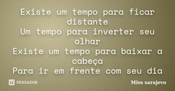 Existe um tempo para ficar distante Um tempo para inverter seu olhar Existe um tempo para baixar a cabeça Para ir em frente com seu dia... Frase de Miss sarajevo.