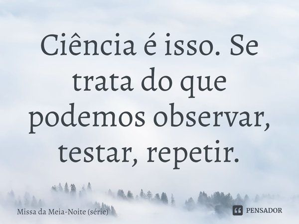 ⁠Ciência é isso. Se trata do que podemos observar, testar, repetir.... Frase de Missa da Meia-Noite (série).