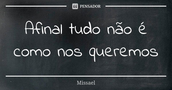 Afinal tudo não é como nos queremos... Frase de Missael.