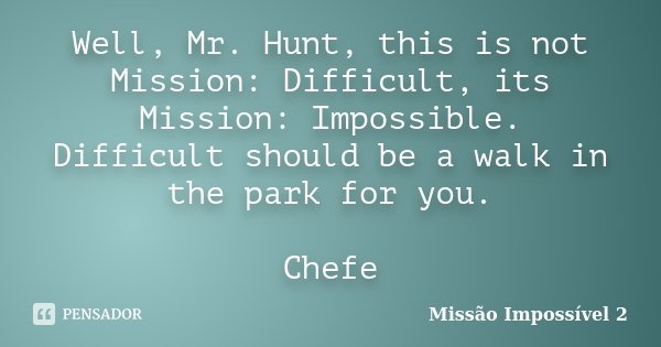 Well, Mr. Hunt, this is not Mission: Difficult, its Mission: Impossible. Difficult should be a walk in the park for you. Chefe... Frase de Missão Impossível 2.