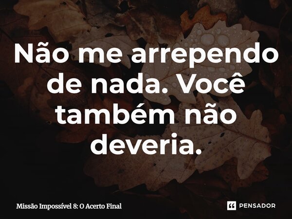 ⁠Não me arrependo de nada. Você também não deveria.... Frase de Missão Impossível 8: O Acerto Final.