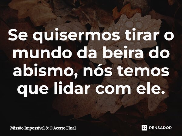 ⁠Se quisermos tirar o mundo da beira do abismo, nós temos que lidar com ele.... Frase de Missão Impossível 8: O Acerto Final.
